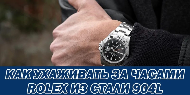 Как Ухаживать За Часами Rolex Из Стали 904l
